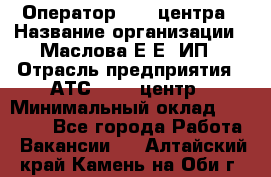 Оператор Call-центра › Название организации ­ Маслова Е Е, ИП › Отрасль предприятия ­ АТС, call-центр › Минимальный оклад ­ 20 000 - Все города Работа » Вакансии   . Алтайский край,Камень-на-Оби г.